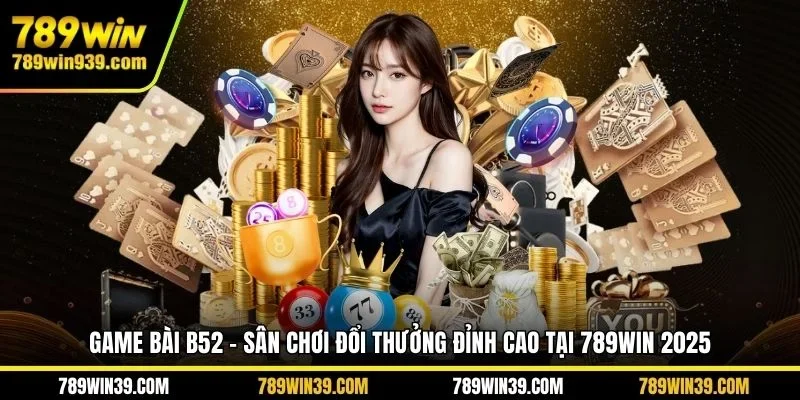 Game bài B52 - Sân chơi đổi thưởng đỉnh cao tại 789WIN 2025
