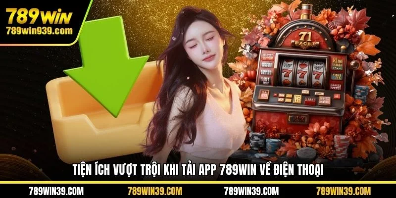 Tiện ích vượt trội khi tải app 789WIN về điện thoại